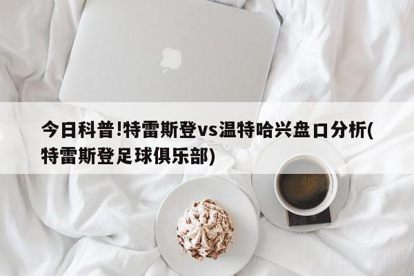 今日科普!特雷斯登vs温特哈兴盘口分析(特雷斯登足球俱乐部)