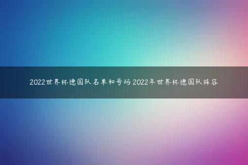 2022世界杯德国队名单和号码 2022年世界杯德国队阵容