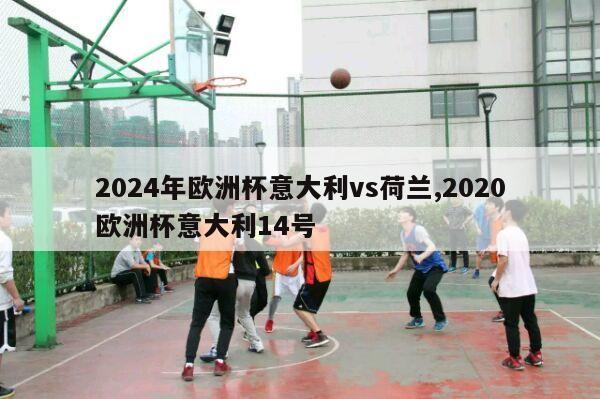 2024年欧洲杯意大利vs荷兰,2020欧洲杯意大利14号