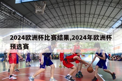 2024欧洲杯比赛结果,2024年欧洲杯预选赛