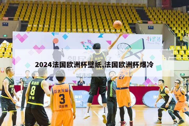 2024法国欧洲杯壁纸,法国欧洲杯爆冷