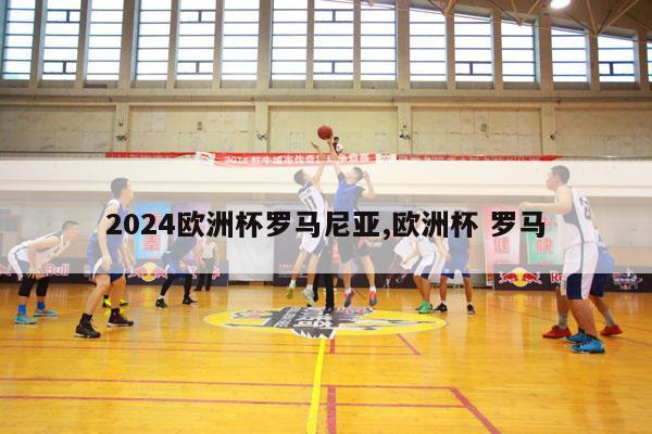 2024欧洲杯罗马尼亚,欧洲杯 罗马