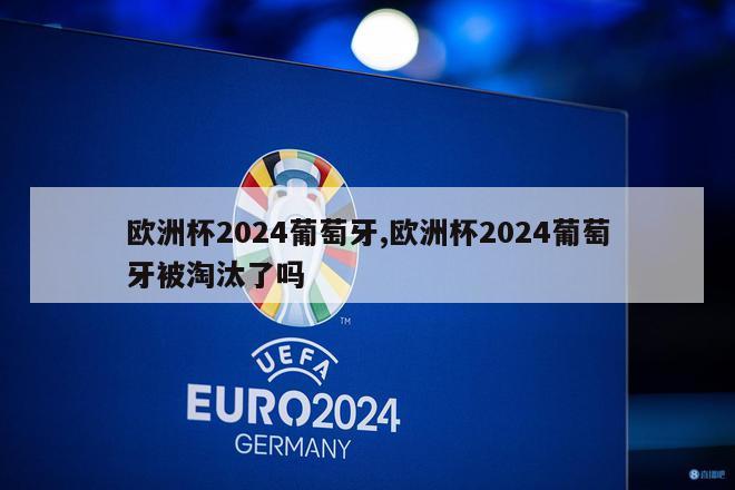 欧洲杯2024葡萄牙,欧洲杯2024葡萄牙被淘汰了吗