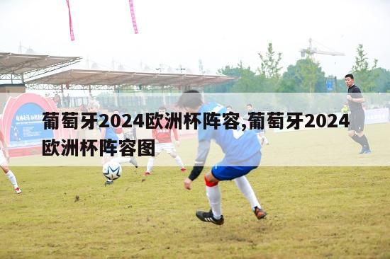 葡萄牙2024欧洲杯阵容,葡萄牙2024欧洲杯阵容图