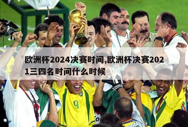 欧洲杯2024决赛时间,欧洲杯决赛2021三四名时间什么时候