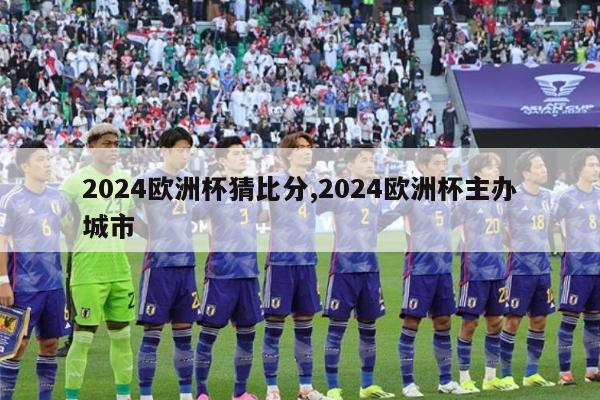 2024欧洲杯猜比分,2024欧洲杯主办城市