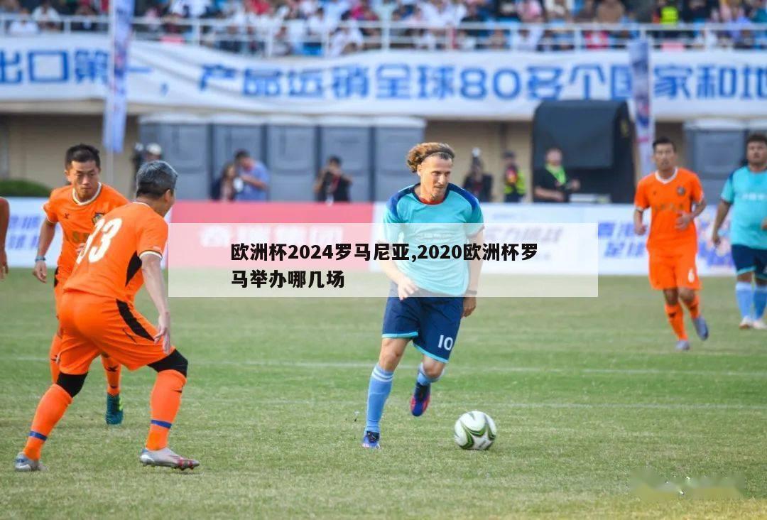 欧洲杯2024罗马尼亚,2020欧洲杯罗马举办哪几场