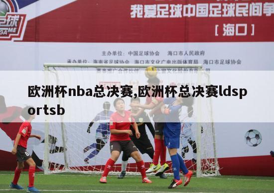 欧洲杯nba总决赛,欧洲杯总决赛ldsportsb