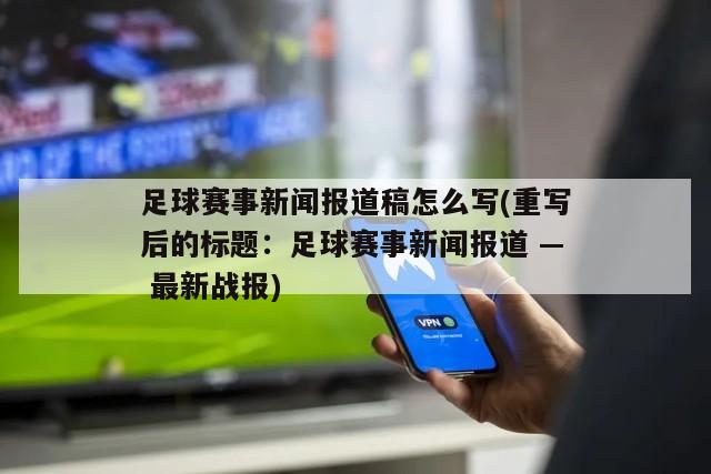 足球赛事新闻报道稿怎么写(重写后的标题：足球赛事新闻报道 — 最新战报)