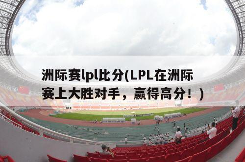 洲际赛lpl比分(LPL在洲际赛上大胜对手，赢得高分！)