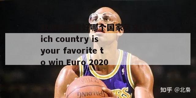 欧洲杯你看好哪个国家英文(Which country is your favorite to win Euro 2020)