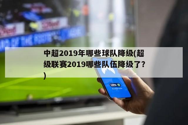 中超2019年哪些球队降级(超级联赛2019哪些队伍降级了？)