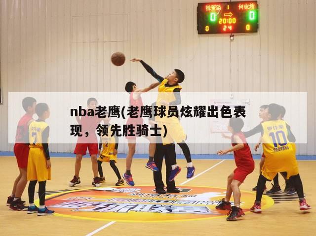 nba老鹰(老鹰球员炫耀出色表现，领先胜骑士)