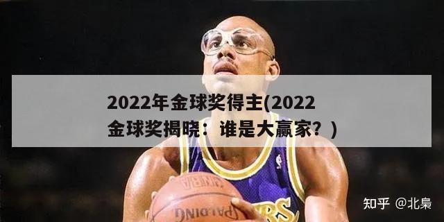 2022年金球奖得主(2022金球奖揭晓：谁是大赢家？)