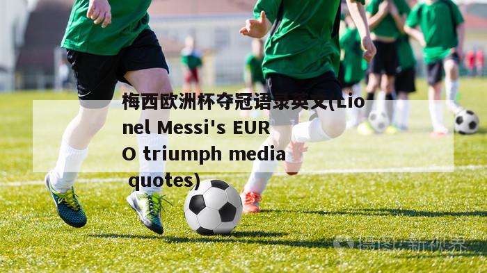 梅西欧洲杯夺冠语录英文(Lionel Messi's EURO triumph media quotes)