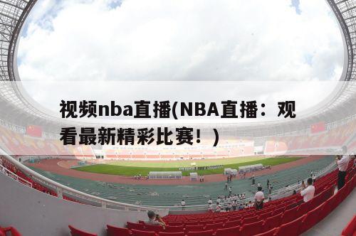 视频nba直播(NBA直播：观看最新精彩比赛！)