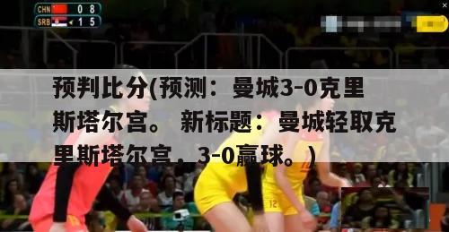 预判比分(预测：曼城3-0克里斯塔尔宫。 新标题：曼城轻取克里斯塔尔宫，3-0赢球。)