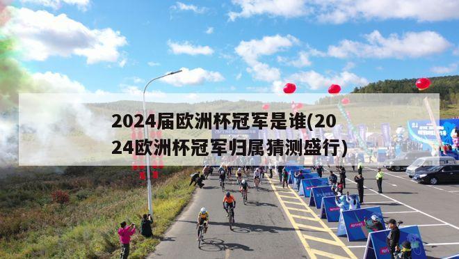 2024届欧洲杯冠军是谁(2024欧洲杯冠军归属猜测盛行)