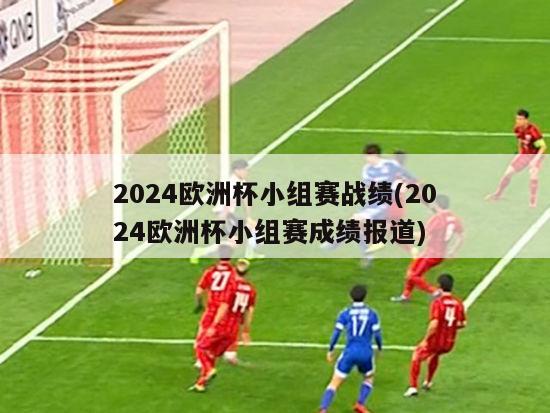 2024欧洲杯小组赛战绩(2024欧洲杯小组赛成绩报道)