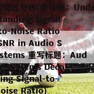 信噪比分析(原标题：Understanding Signal-to-Noise Ratio SNR in Audio Systems 重写标题：Audio Systems Decoding Signal-to-Noise Ratio)