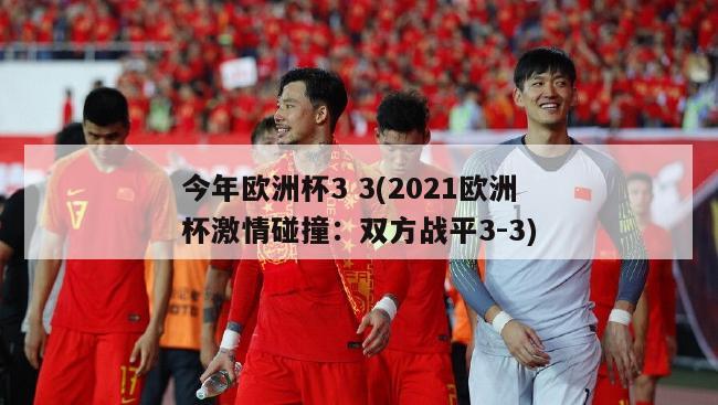 今年欧洲杯3 3(2021欧洲杯激情碰撞：双方战平3-3)