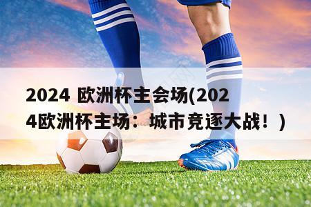 2024 欧洲杯主会场(2024欧洲杯主场：城市竞逐大战！)