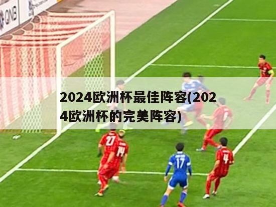 2024欧洲杯最佳阵容(2024欧洲杯的完美阵容)