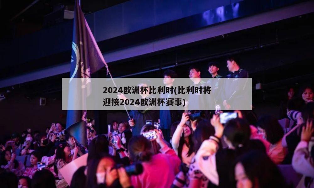 2024欧洲杯比利时(比利时将迎接2024欧洲杯赛事)