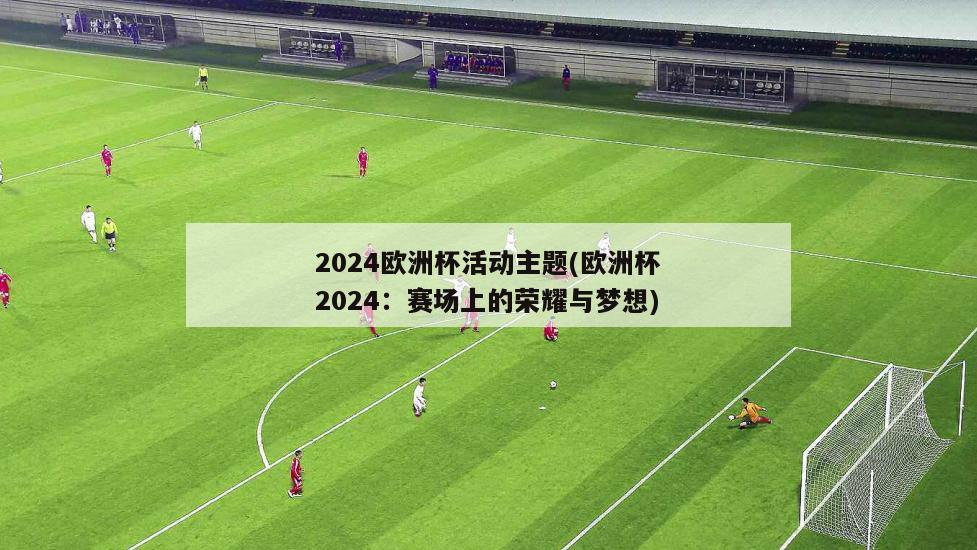 2024欧洲杯活动主题(欧洲杯2024：赛场上的荣耀与梦想)