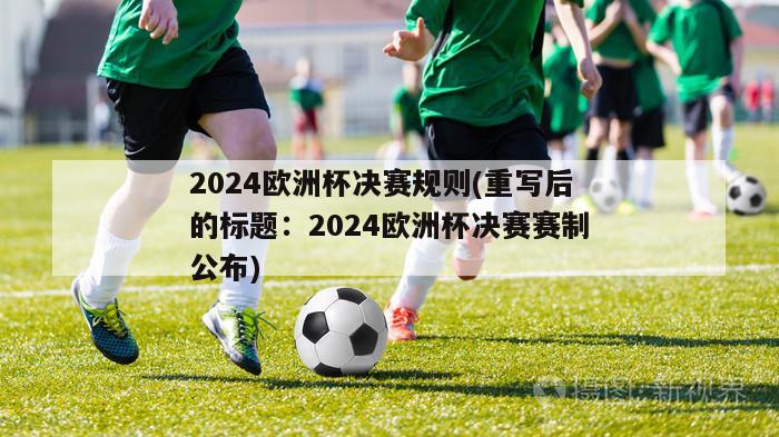 2024欧洲杯决赛规则(重写后的标题：2024欧洲杯决赛赛制公布)