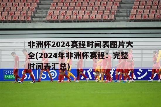 非洲杯2024赛程时间表图片大全(2024年非洲杯赛程：完整时间表汇总)