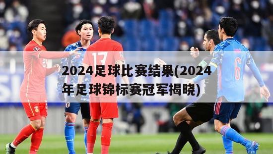 2024足球比赛结果(2024年足球锦标赛冠军揭晓)