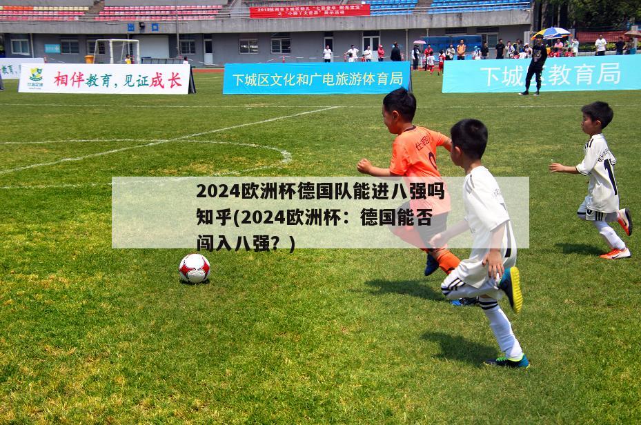 2024欧洲杯德国队能进八强吗知乎(2024欧洲杯：德国能否闯入八强？)