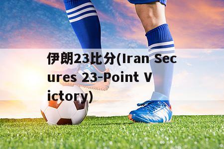 伊朗23比分(Iran Secures 23-Point Victory)