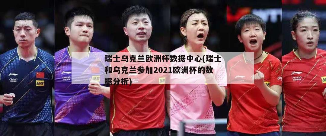 瑞士乌克兰欧洲杯数据中心(瑞士和乌克兰参加2021欧洲杯的数据分析)