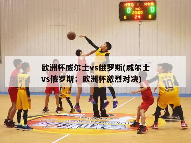 欧洲杯威尔士vs俄罗斯(威尔士vs俄罗斯：欧洲杯激烈对决)