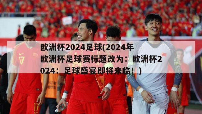 欧洲杯2024足球(2024年欧洲杯足球赛标题改为：欧洲杯2024：足球盛宴即将来临！)