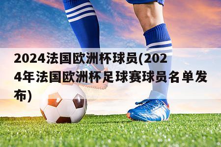 2024法国欧洲杯球员(2024年法国欧洲杯足球赛球员名单发布)