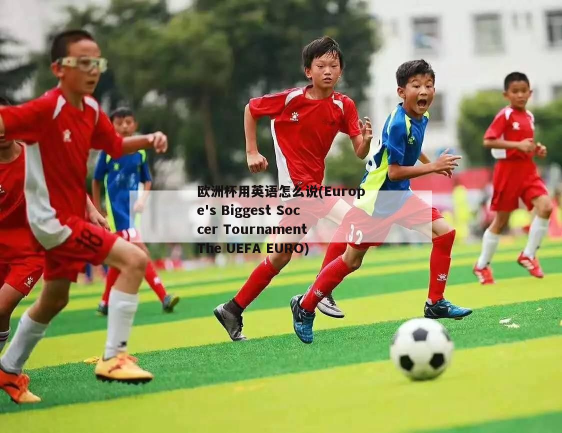 欧洲杯用英语怎么说(Europe's Biggest Soccer Tournament The UEFA EURO)