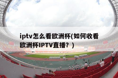 iptv怎么看欧洲杯(如何收看欧洲杯IPTV直播？)