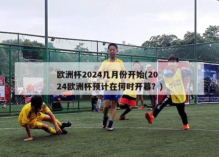 欧洲杯2024几月份开始(2024欧洲杯预计在何时开幕？)