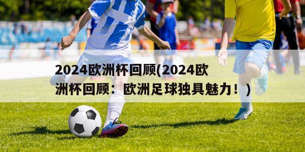 2024欧洲杯回顾(2024欧洲杯回顾：欧洲足球独具魅力！)