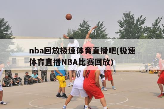 nba回放极速体育直播吧(极速体育直播NBA比赛回放)