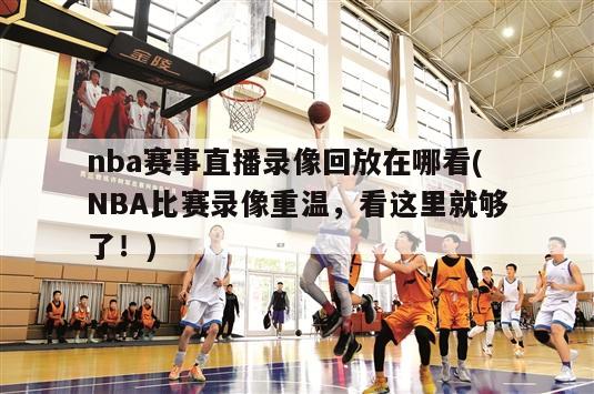 nba赛事直播录像回放在哪看(NBA比赛录像重温，看这里就够了！)