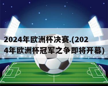 2024年欧洲杯决赛.(2024年欧洲杯冠军之争即将开幕)