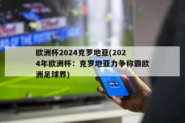 欧洲杯2024克罗地亚(2024年欧洲杯：克罗地亚力争称霸欧洲足球界)