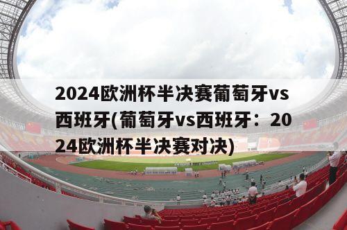 2024欧洲杯半决赛葡萄牙vs西班牙(葡萄牙vs西班牙：2024欧洲杯半决赛对决)