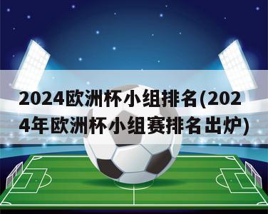 2024欧洲杯小组排名(2024年欧洲杯小组赛排名出炉)