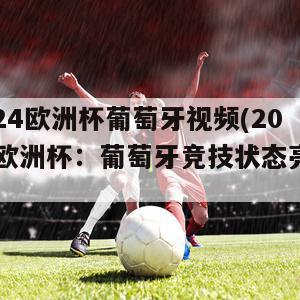 2024欧洲杯葡萄牙视频(2024欧洲杯：葡萄牙竞技状态亮眼)