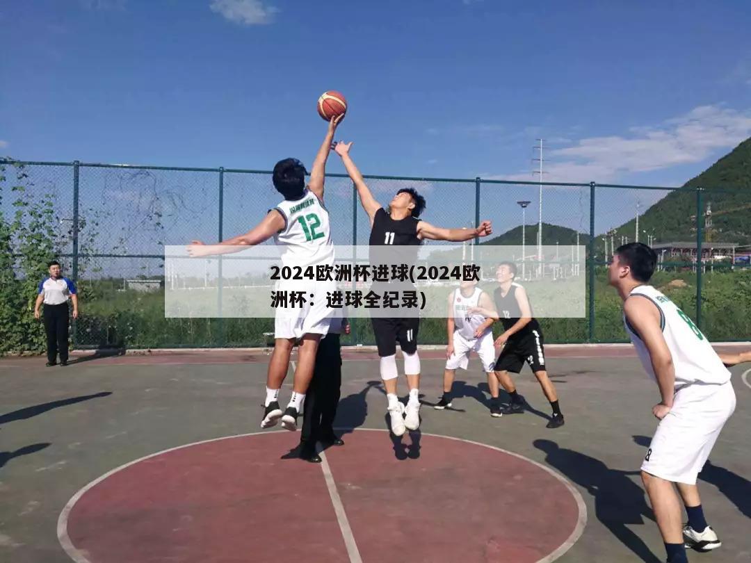 2024欧洲杯进球(2024欧洲杯：进球全纪录)